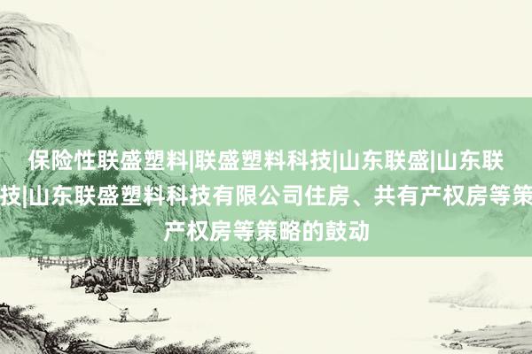 保险性联盛塑料|联盛塑料科技|山东联盛|山东联盛塑料科技|山东联盛塑料科技有限公司住房、共有产权房等策略的鼓动