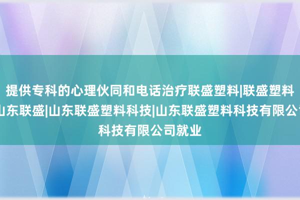 提供专科的心理伙同和电话治疗联盛塑料|联盛塑料科技|山东联盛|山东联盛塑料科技|山东联盛塑料科技有限公司就业
