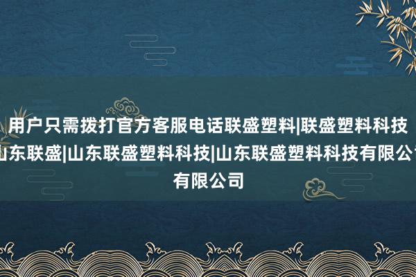 用户只需拨打官方客服电话联盛塑料|联盛塑料科技|山东联盛|山东联盛塑料科技|山东联盛塑料科技有限公司
