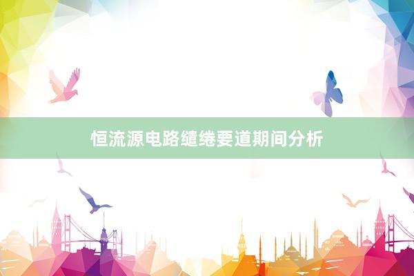 恒流源电路缱绻要道期间分析